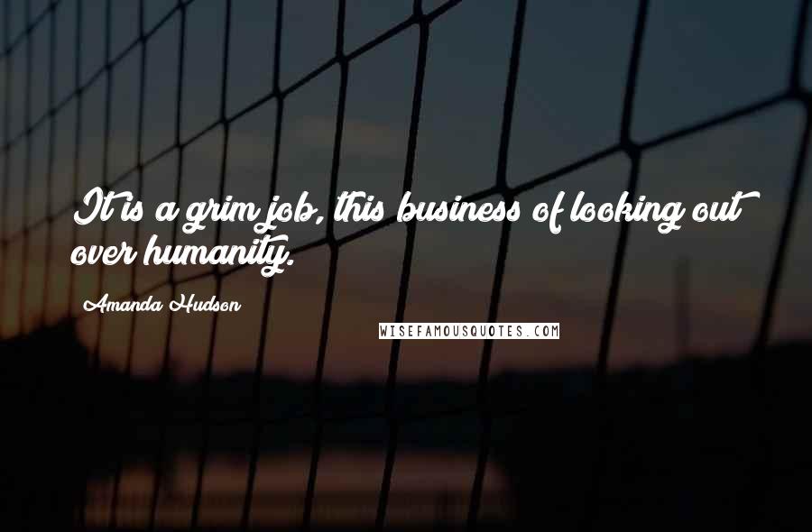 Amanda Hudson Quotes: It is a grim job, this business of looking out over humanity.