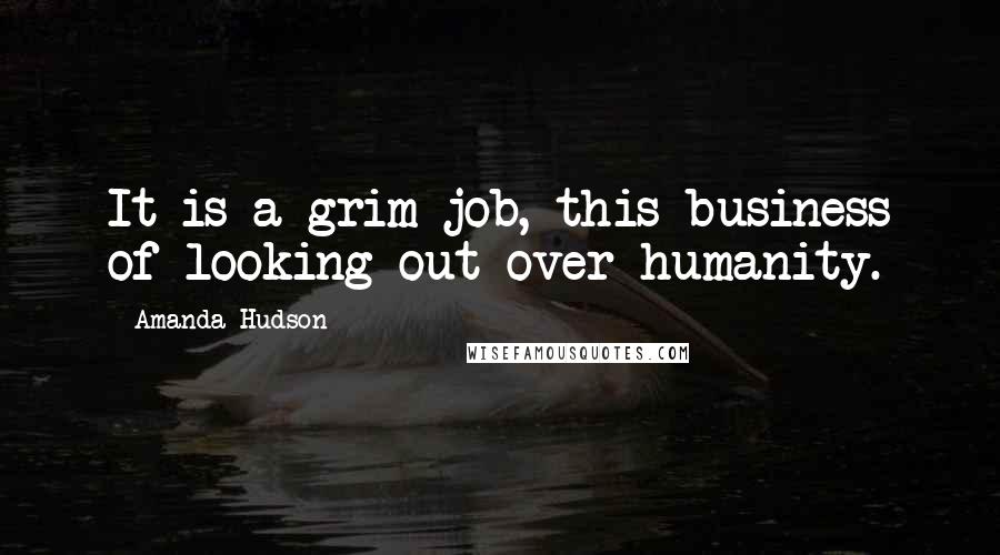 Amanda Hudson Quotes: It is a grim job, this business of looking out over humanity.