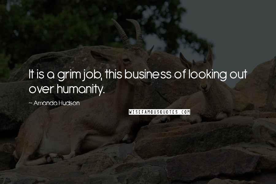 Amanda Hudson Quotes: It is a grim job, this business of looking out over humanity.