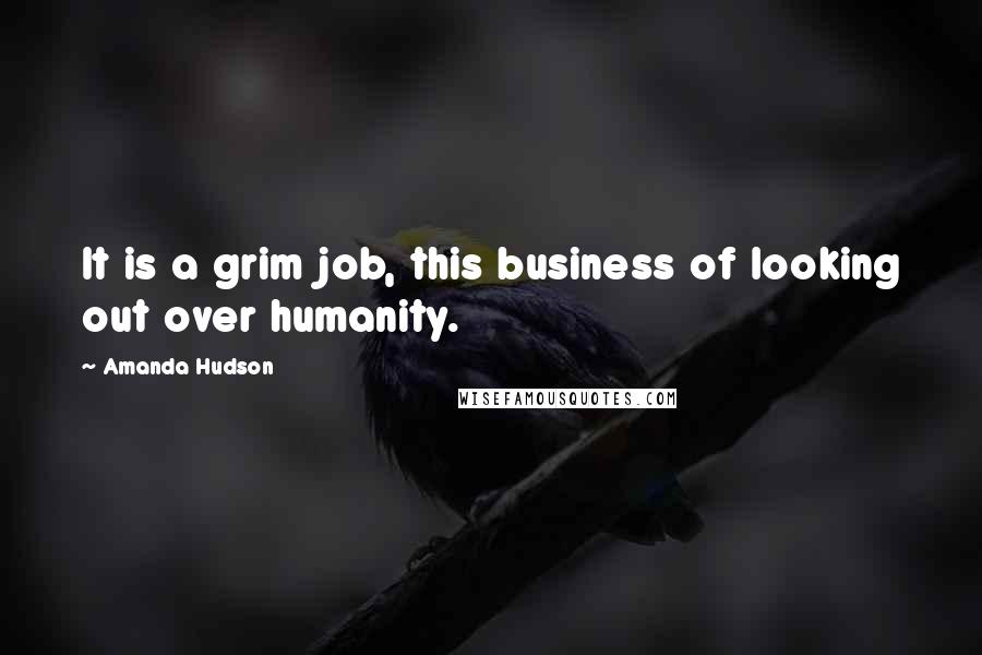 Amanda Hudson Quotes: It is a grim job, this business of looking out over humanity.