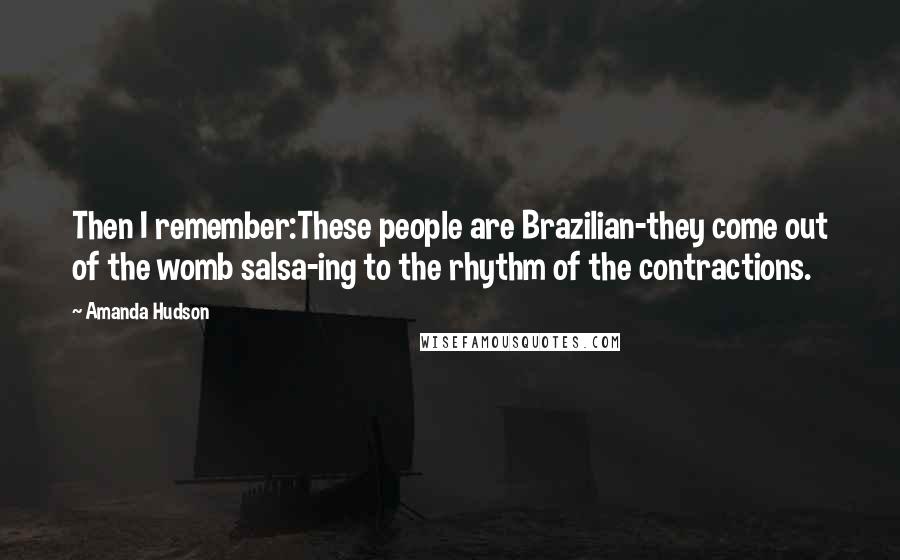 Amanda Hudson Quotes: Then I remember:These people are Brazilian-they come out of the womb salsa-ing to the rhythm of the contractions.