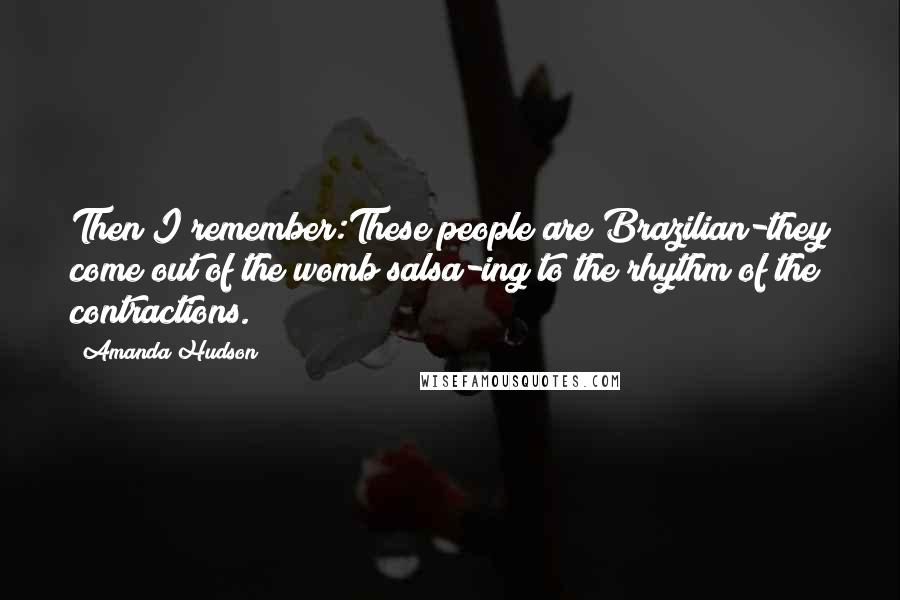 Amanda Hudson Quotes: Then I remember:These people are Brazilian-they come out of the womb salsa-ing to the rhythm of the contractions.