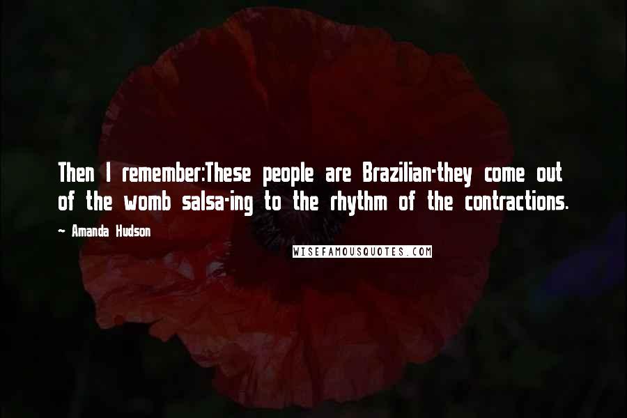 Amanda Hudson Quotes: Then I remember:These people are Brazilian-they come out of the womb salsa-ing to the rhythm of the contractions.