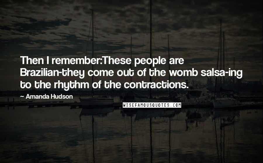 Amanda Hudson Quotes: Then I remember:These people are Brazilian-they come out of the womb salsa-ing to the rhythm of the contractions.