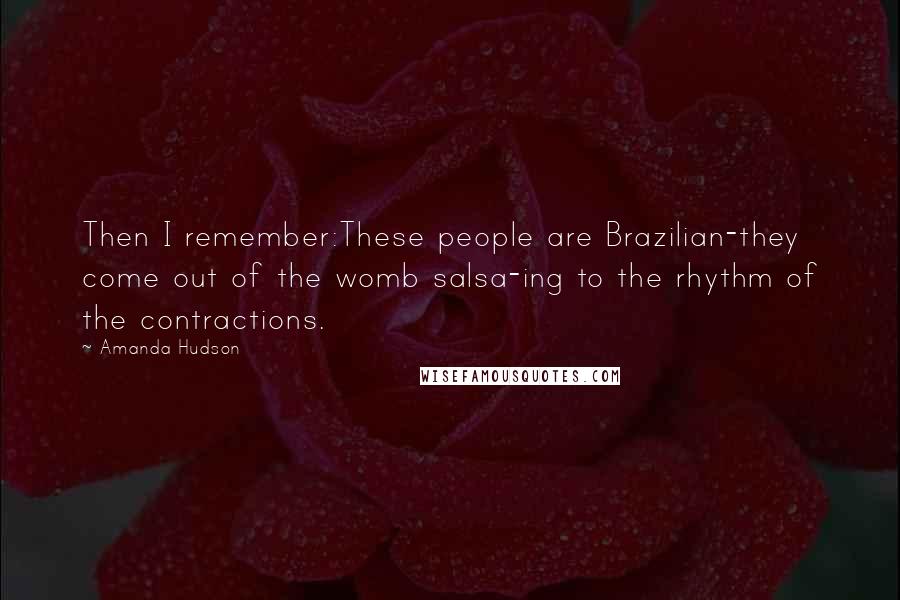 Amanda Hudson Quotes: Then I remember:These people are Brazilian-they come out of the womb salsa-ing to the rhythm of the contractions.