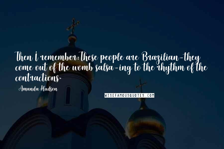 Amanda Hudson Quotes: Then I remember:These people are Brazilian-they come out of the womb salsa-ing to the rhythm of the contractions.