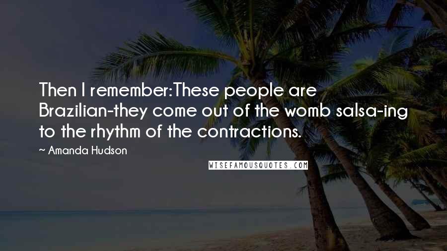 Amanda Hudson Quotes: Then I remember:These people are Brazilian-they come out of the womb salsa-ing to the rhythm of the contractions.