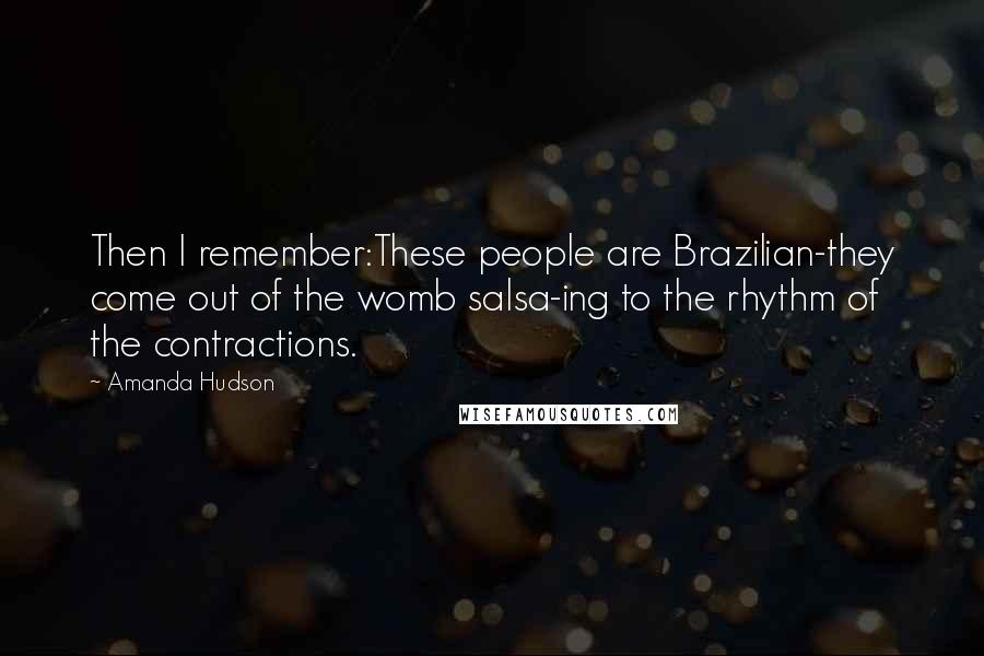 Amanda Hudson Quotes: Then I remember:These people are Brazilian-they come out of the womb salsa-ing to the rhythm of the contractions.