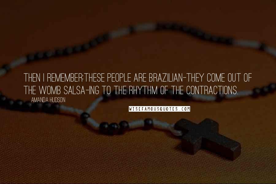 Amanda Hudson Quotes: Then I remember:These people are Brazilian-they come out of the womb salsa-ing to the rhythm of the contractions.