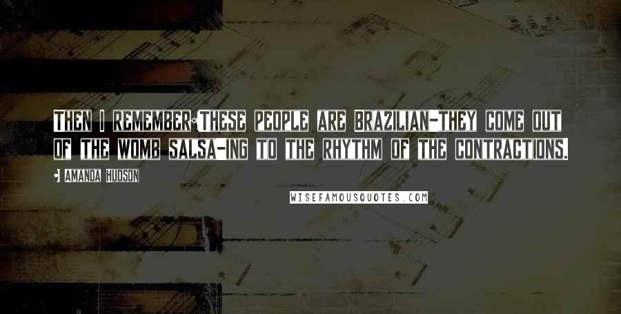 Amanda Hudson Quotes: Then I remember:These people are Brazilian-they come out of the womb salsa-ing to the rhythm of the contractions.