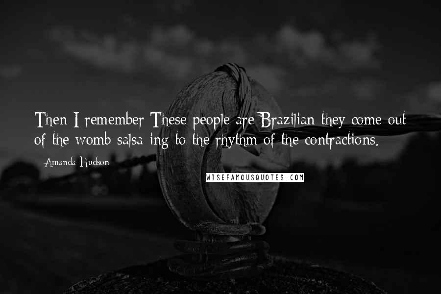 Amanda Hudson Quotes: Then I remember:These people are Brazilian-they come out of the womb salsa-ing to the rhythm of the contractions.