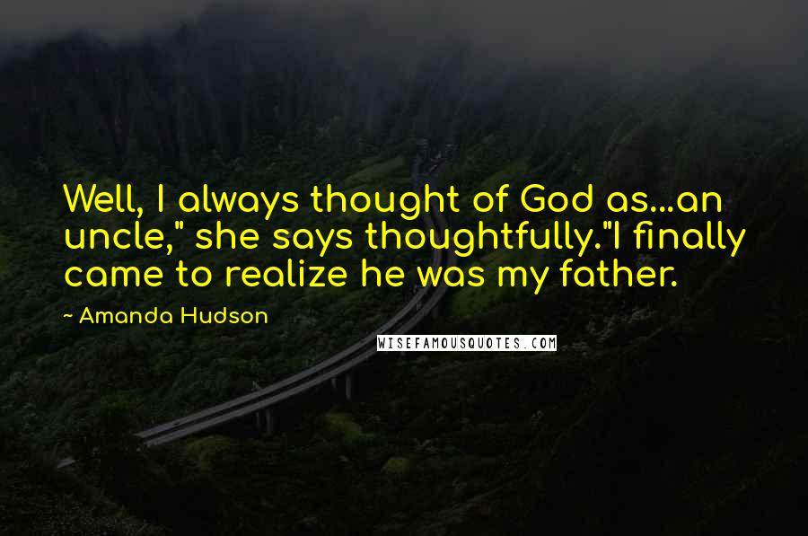 Amanda Hudson Quotes: Well, I always thought of God as...an uncle," she says thoughtfully."I finally came to realize he was my father.