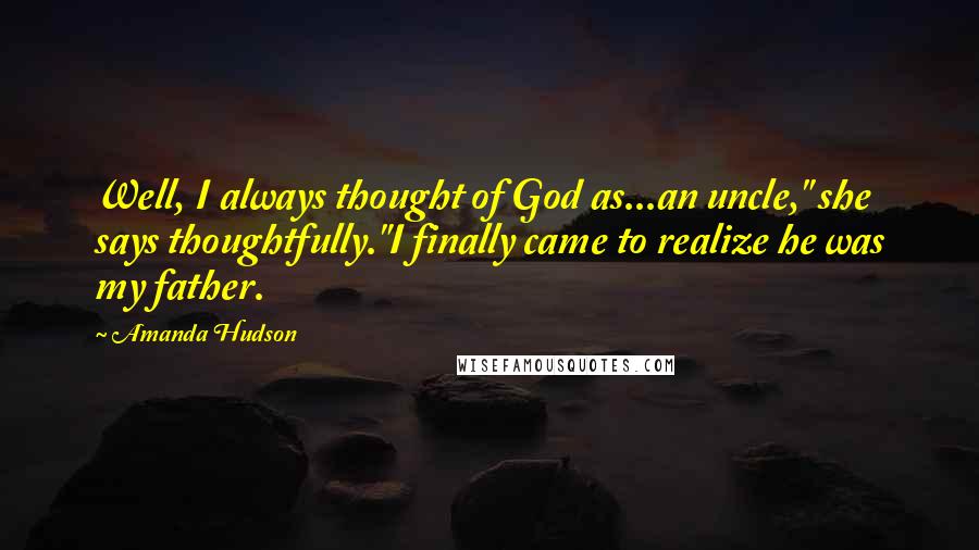 Amanda Hudson Quotes: Well, I always thought of God as...an uncle," she says thoughtfully."I finally came to realize he was my father.