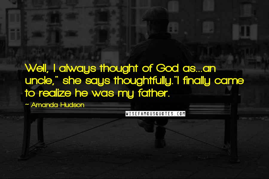 Amanda Hudson Quotes: Well, I always thought of God as...an uncle," she says thoughtfully."I finally came to realize he was my father.