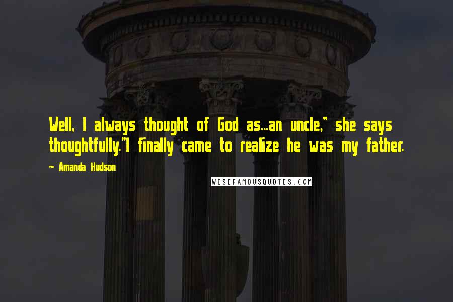 Amanda Hudson Quotes: Well, I always thought of God as...an uncle," she says thoughtfully."I finally came to realize he was my father.