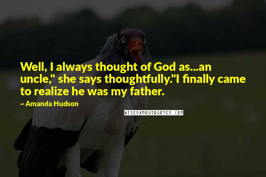 Amanda Hudson Quotes: Well, I always thought of God as...an uncle," she says thoughtfully."I finally came to realize he was my father.