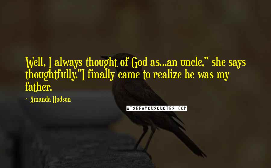 Amanda Hudson Quotes: Well, I always thought of God as...an uncle," she says thoughtfully."I finally came to realize he was my father.