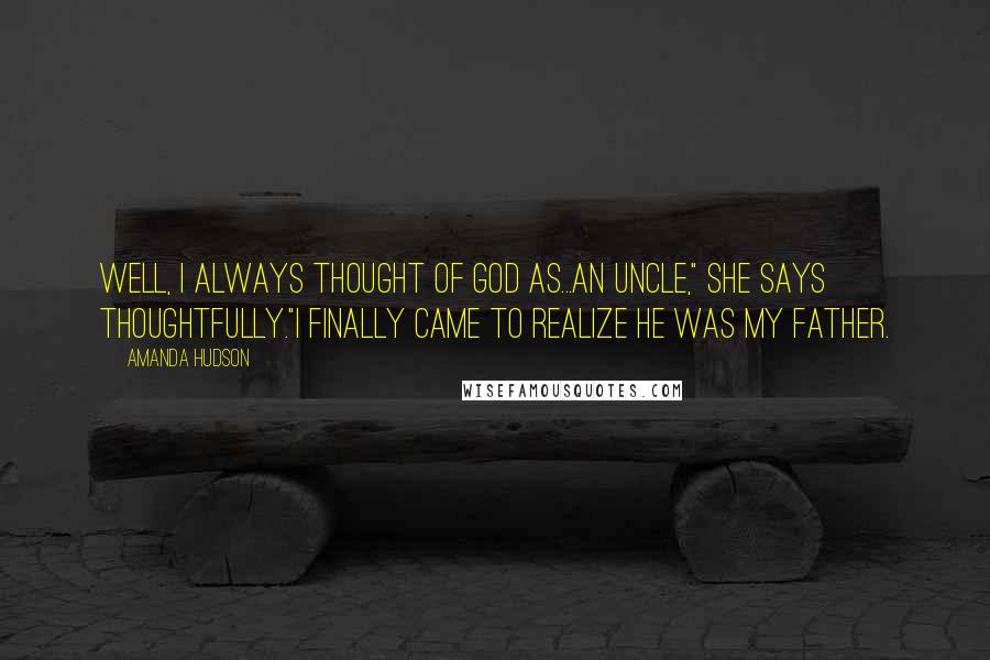 Amanda Hudson Quotes: Well, I always thought of God as...an uncle," she says thoughtfully."I finally came to realize he was my father.