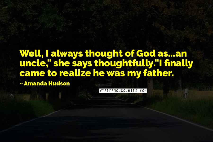 Amanda Hudson Quotes: Well, I always thought of God as...an uncle," she says thoughtfully."I finally came to realize he was my father.