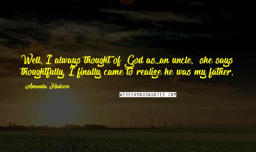 Amanda Hudson Quotes: Well, I always thought of God as...an uncle," she says thoughtfully."I finally came to realize he was my father.