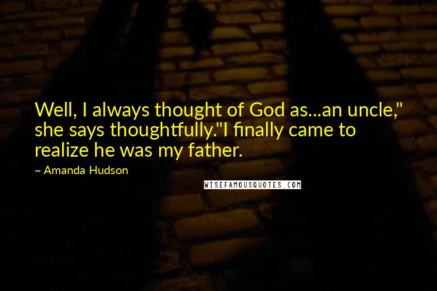 Amanda Hudson Quotes: Well, I always thought of God as...an uncle," she says thoughtfully."I finally came to realize he was my father.