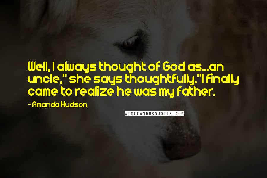 Amanda Hudson Quotes: Well, I always thought of God as...an uncle," she says thoughtfully."I finally came to realize he was my father.