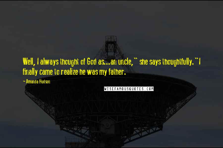 Amanda Hudson Quotes: Well, I always thought of God as...an uncle," she says thoughtfully."I finally came to realize he was my father.