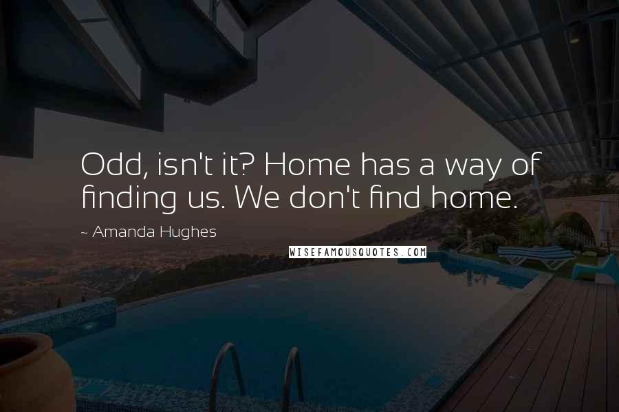 Amanda Hughes Quotes: Odd, isn't it? Home has a way of finding us. We don't find home.