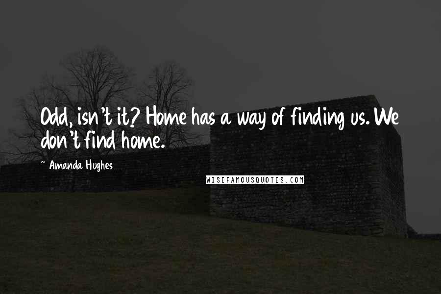 Amanda Hughes Quotes: Odd, isn't it? Home has a way of finding us. We don't find home.