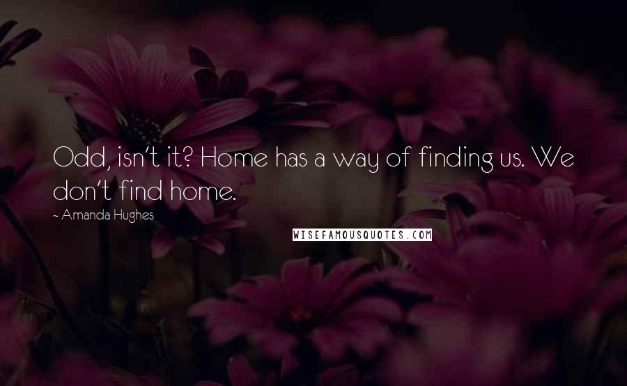 Amanda Hughes Quotes: Odd, isn't it? Home has a way of finding us. We don't find home.