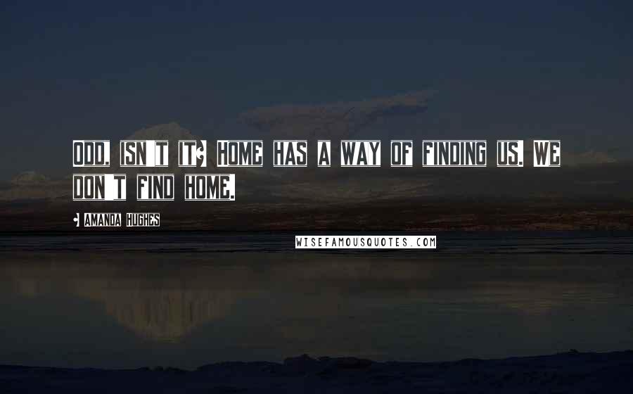 Amanda Hughes Quotes: Odd, isn't it? Home has a way of finding us. We don't find home.