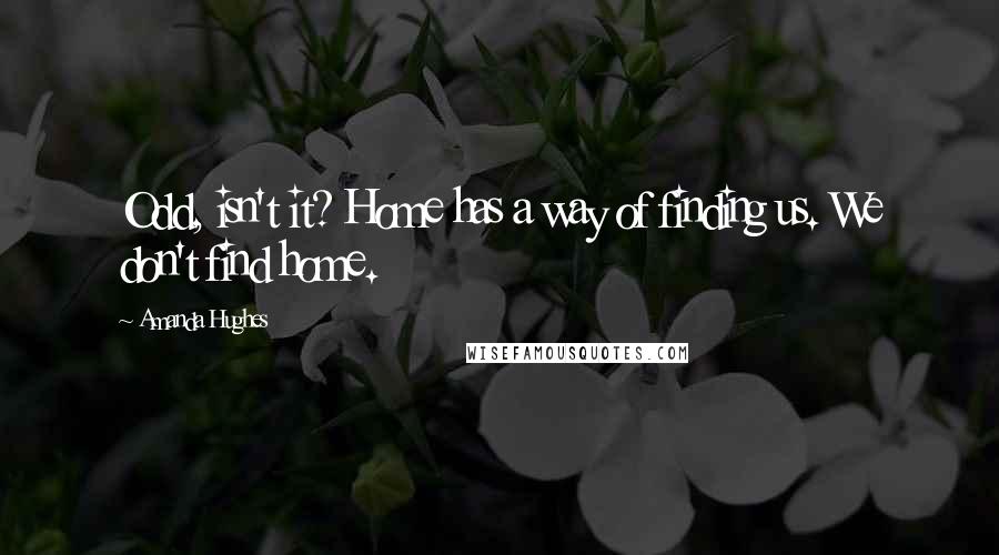 Amanda Hughes Quotes: Odd, isn't it? Home has a way of finding us. We don't find home.