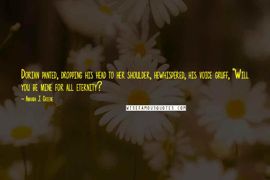 Amanda J. Greene Quotes: Dorian panted, dropping his head to her shoulder, hewhispered, his voice gruff, "Will you be mine for all eternity?