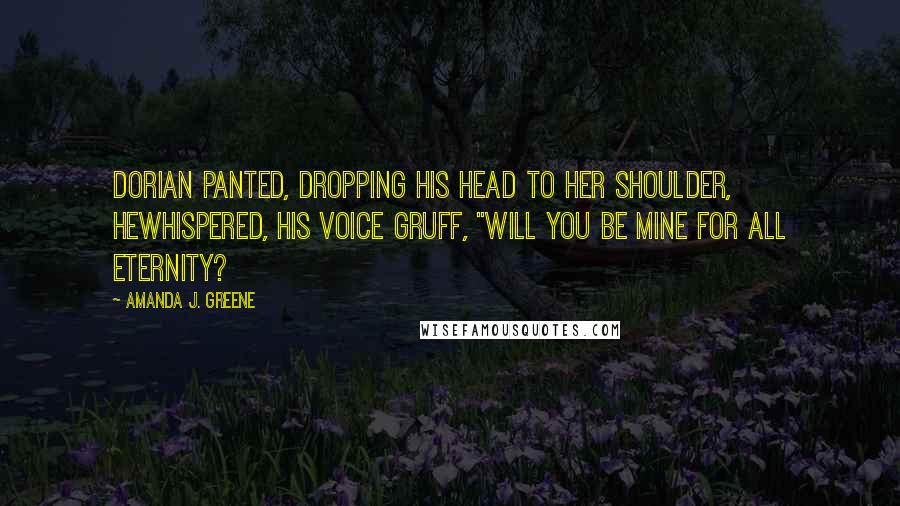 Amanda J. Greene Quotes: Dorian panted, dropping his head to her shoulder, hewhispered, his voice gruff, "Will you be mine for all eternity?