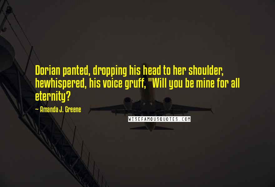 Amanda J. Greene Quotes: Dorian panted, dropping his head to her shoulder, hewhispered, his voice gruff, "Will you be mine for all eternity?