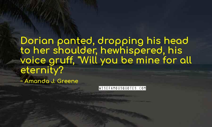 Amanda J. Greene Quotes: Dorian panted, dropping his head to her shoulder, hewhispered, his voice gruff, "Will you be mine for all eternity?