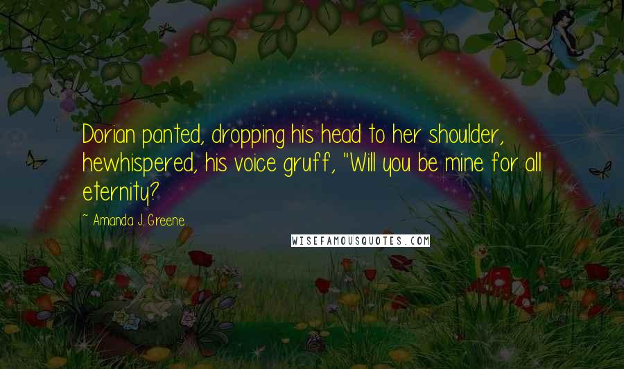 Amanda J. Greene Quotes: Dorian panted, dropping his head to her shoulder, hewhispered, his voice gruff, "Will you be mine for all eternity?