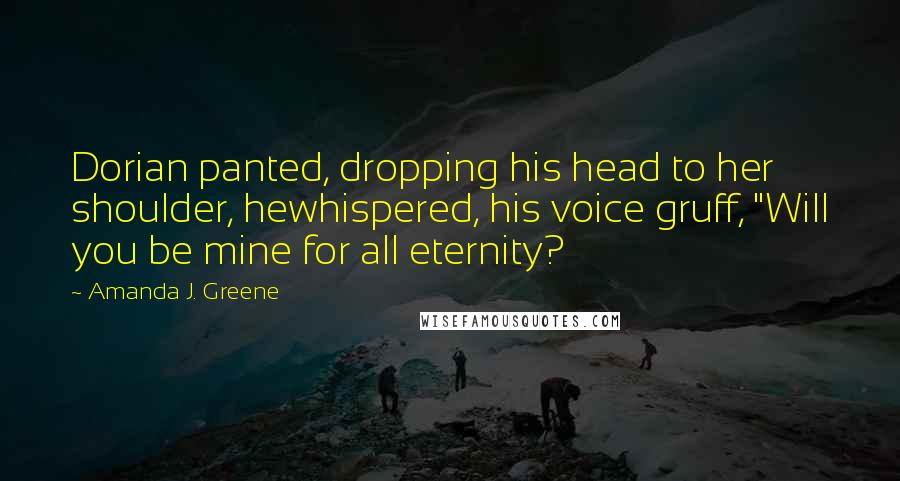 Amanda J. Greene Quotes: Dorian panted, dropping his head to her shoulder, hewhispered, his voice gruff, "Will you be mine for all eternity?