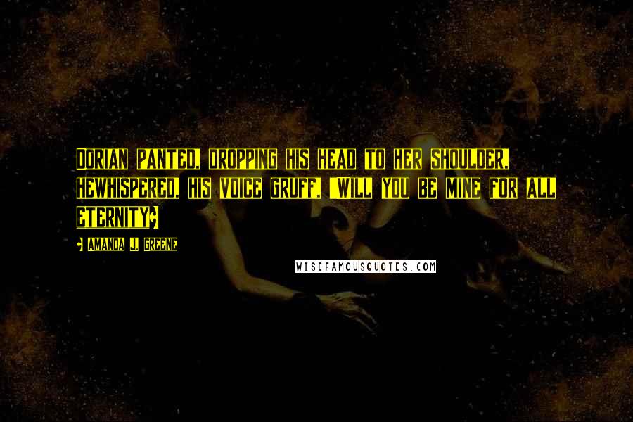 Amanda J. Greene Quotes: Dorian panted, dropping his head to her shoulder, hewhispered, his voice gruff, "Will you be mine for all eternity?