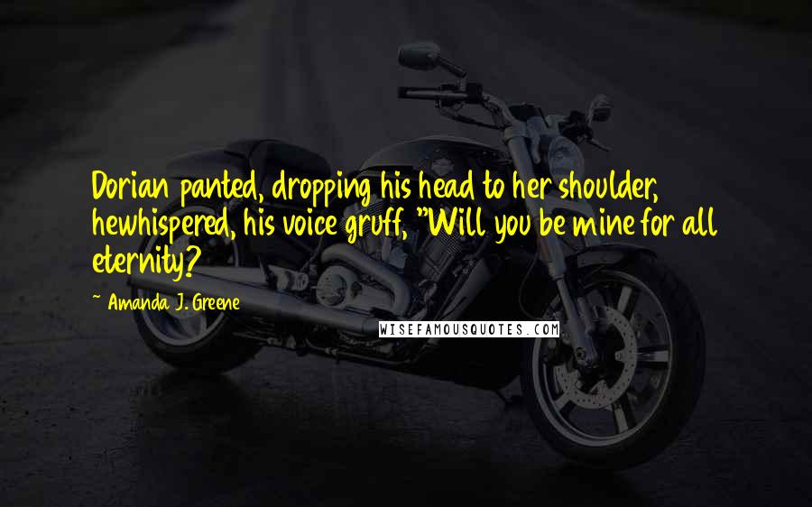 Amanda J. Greene Quotes: Dorian panted, dropping his head to her shoulder, hewhispered, his voice gruff, "Will you be mine for all eternity?