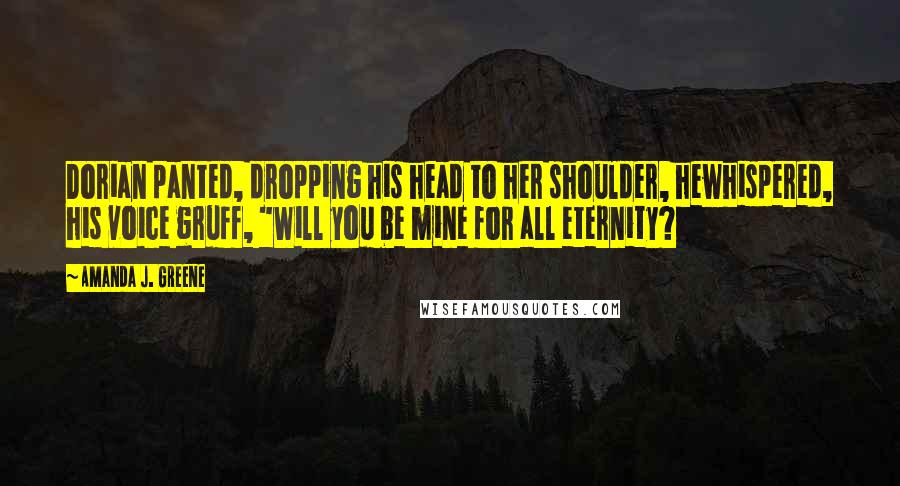 Amanda J. Greene Quotes: Dorian panted, dropping his head to her shoulder, hewhispered, his voice gruff, "Will you be mine for all eternity?