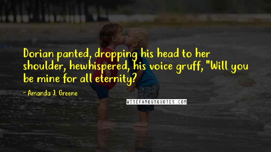 Amanda J. Greene Quotes: Dorian panted, dropping his head to her shoulder, hewhispered, his voice gruff, "Will you be mine for all eternity?