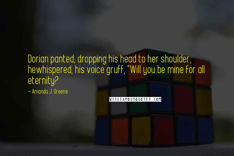 Amanda J. Greene Quotes: Dorian panted, dropping his head to her shoulder, hewhispered, his voice gruff, "Will you be mine for all eternity?