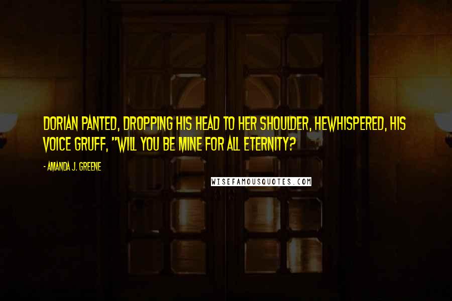 Amanda J. Greene Quotes: Dorian panted, dropping his head to her shoulder, hewhispered, his voice gruff, "Will you be mine for all eternity?