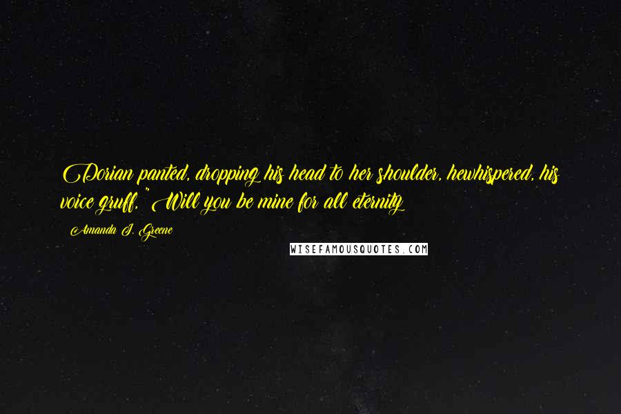 Amanda J. Greene Quotes: Dorian panted, dropping his head to her shoulder, hewhispered, his voice gruff, "Will you be mine for all eternity?