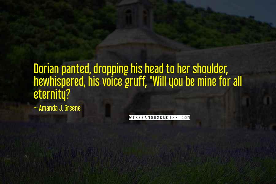 Amanda J. Greene Quotes: Dorian panted, dropping his head to her shoulder, hewhispered, his voice gruff, "Will you be mine for all eternity?