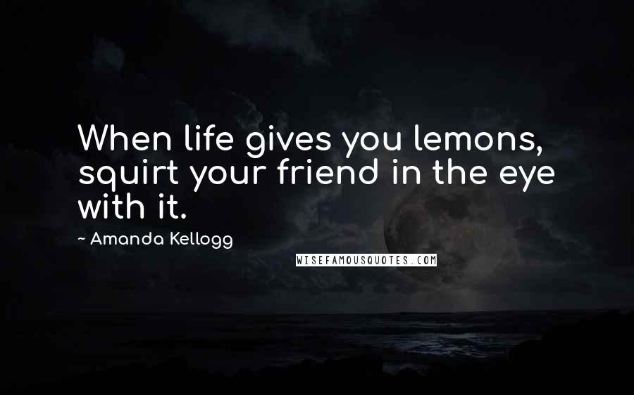 Amanda Kellogg Quotes: When life gives you lemons, squirt your friend in the eye with it.