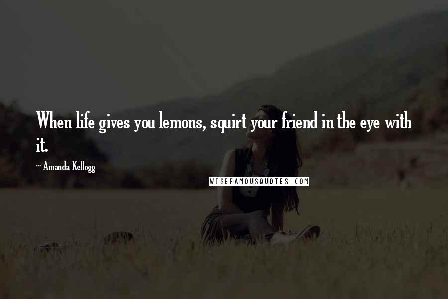 Amanda Kellogg Quotes: When life gives you lemons, squirt your friend in the eye with it.