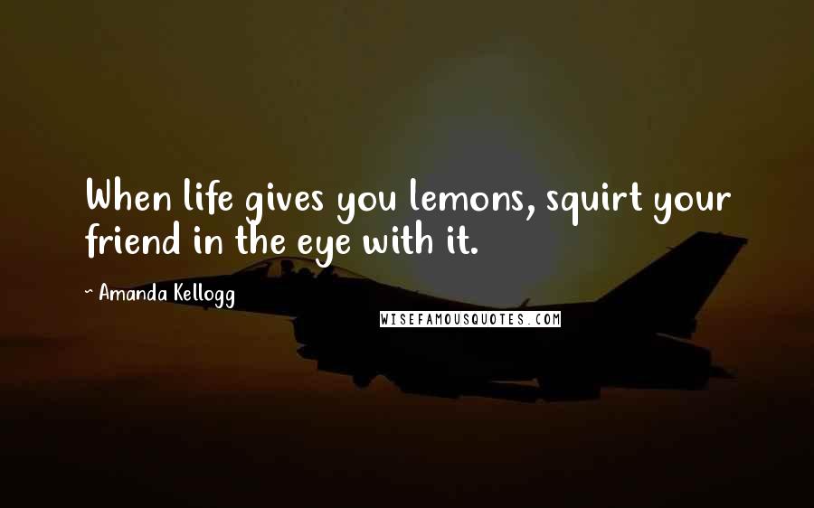 Amanda Kellogg Quotes: When life gives you lemons, squirt your friend in the eye with it.