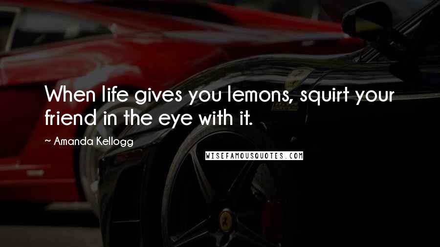 Amanda Kellogg Quotes: When life gives you lemons, squirt your friend in the eye with it.